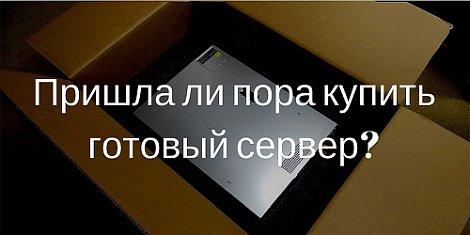 Пришла ли пора купить готовый сервер?